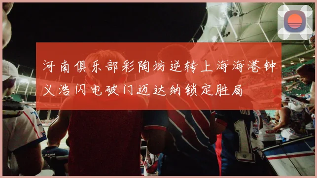河南俱乐部彩陶坊逆转上海海港钟义浩闪电破门迈达纳锁定胜局