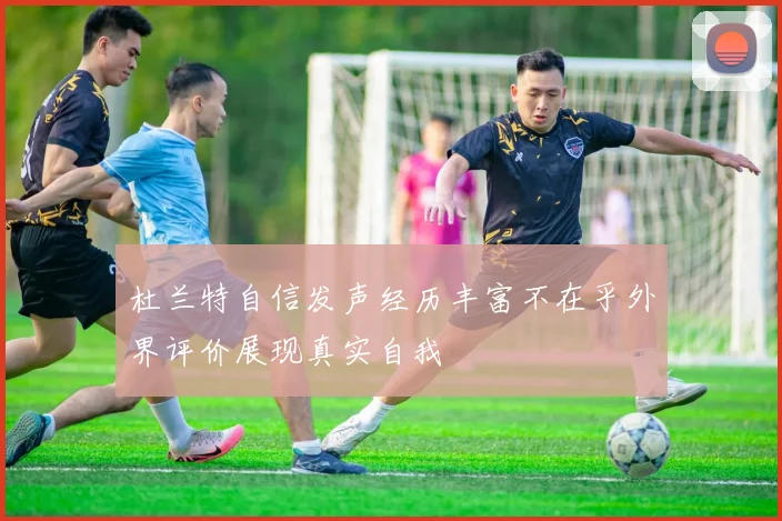 杜兰特自信发声经历丰富不在乎外界评价展现真实自我