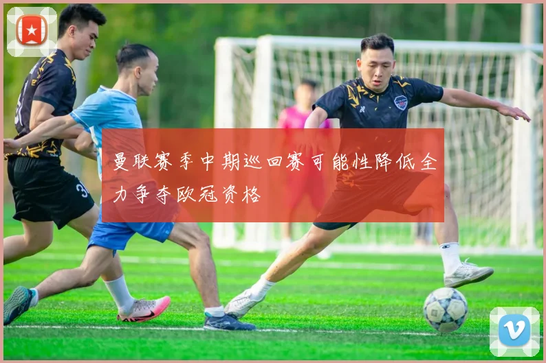 曼联赛季中期巡回赛可能性降低全力争夺欧冠资格