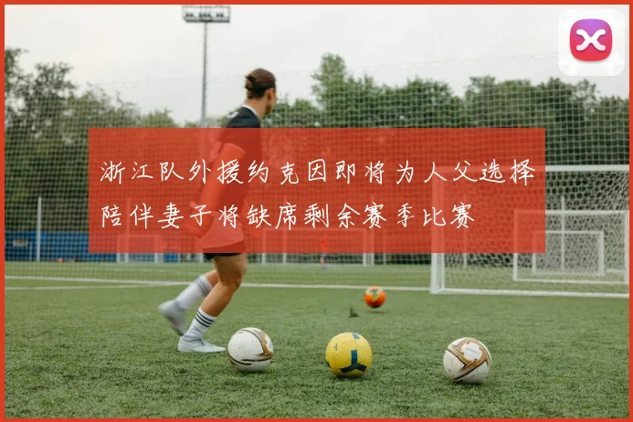 浙江队外援约克因即将为人父选择陪伴妻子将缺席剩余赛季比赛