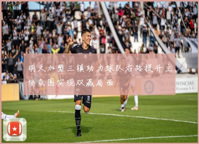 明天加盟三镇助力球队右路提升主场氛围实现双赢局面