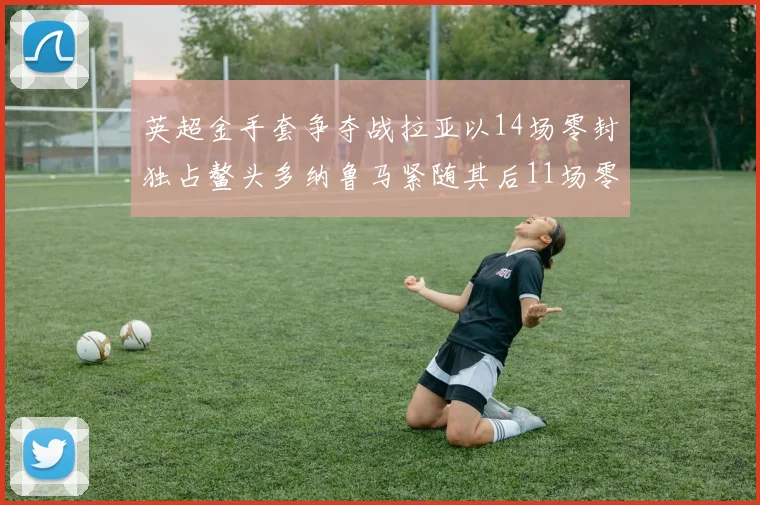 英超金手套争夺战拉亚以14场零封独占鳌头多纳鲁马紧随其后11场零封
