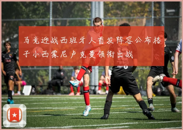 马竞迎战西班牙人首发阵容公布格子小西蒙尼卢克曼领衔出战