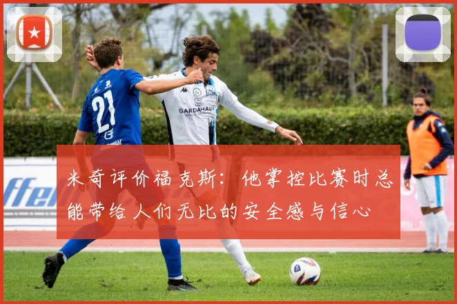 米奇评价福克斯：他掌控比赛时总能带给人们无比的安全感与信心