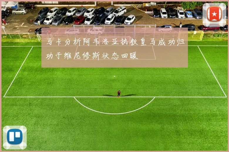 马卡分析阿韦洛亚执教皇马成功归功于维尼修斯状态回暖