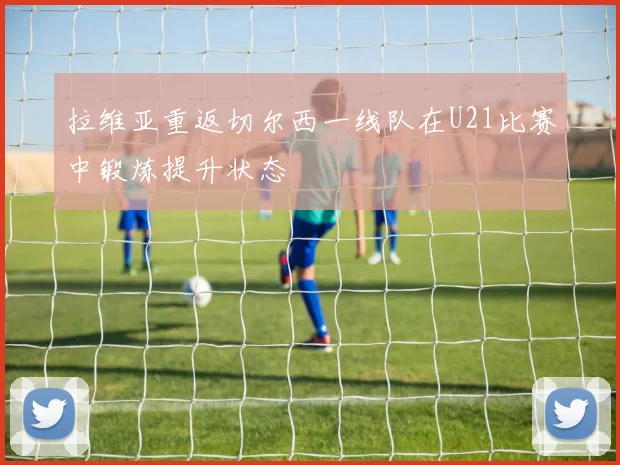 拉维亚重返切尔西一线队在U21比赛中锻炼提升状态