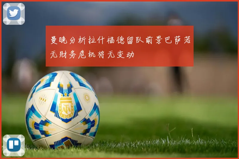 曼晚分析拉什福德留队前景巴萨若无财务危机将无变动
