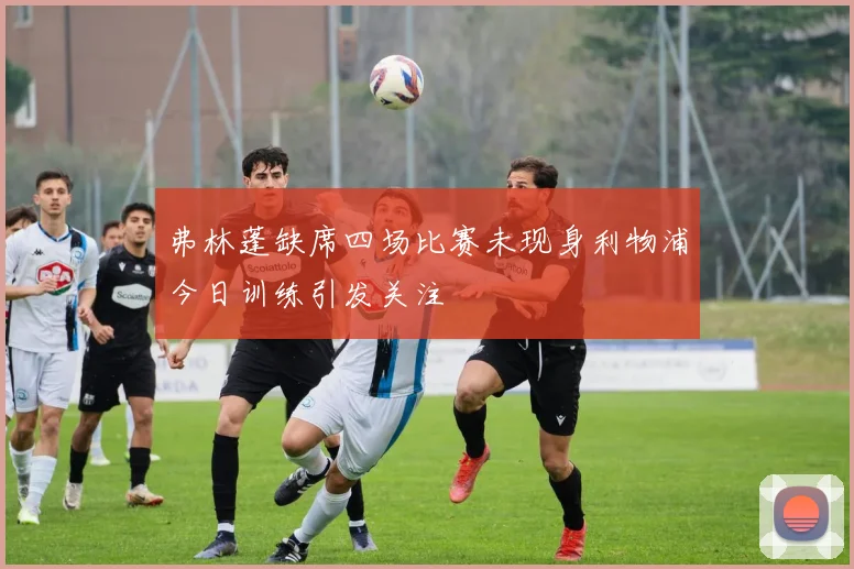 弗林蓬缺席四场比赛未现身利物浦今日训练引发关注