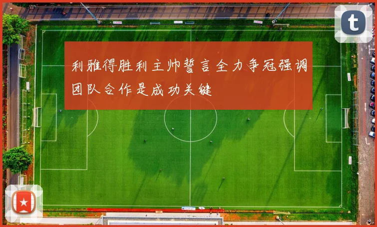 利雅得胜利主帅誓言全力争冠强调团队合作是成功关键