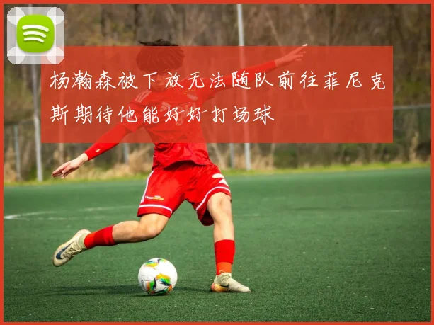 杨瀚森被下放无法随队前往菲尼克斯期待他能好好打场球