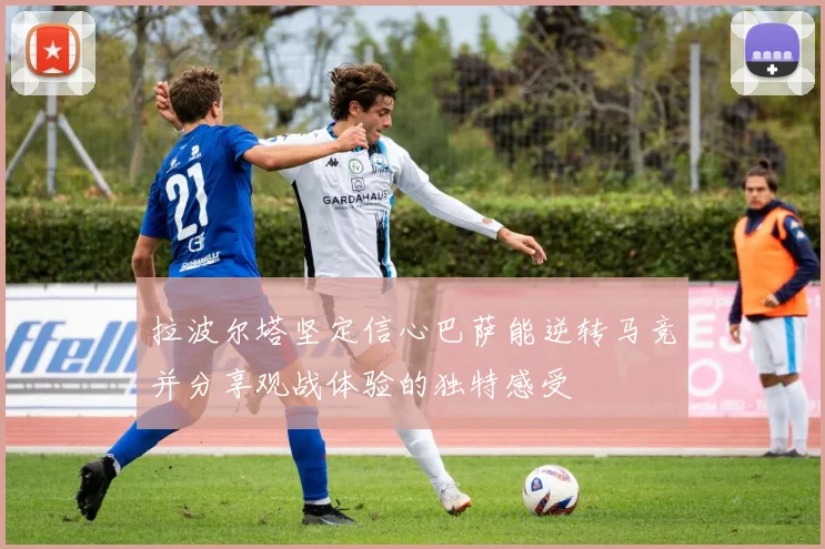拉波尔塔坚定信心巴萨能逆转马竞并分享观战体验的独特感受