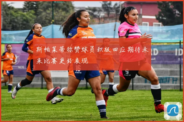 斯帕莱蒂称赞球员积极回应期待未来比赛更好表现