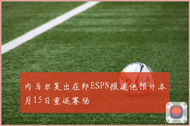 内马尔复出在即ESPN报道他预计本月15日重返赛场